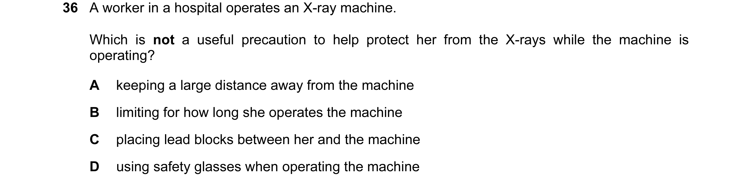 Question 30: A worker in a hospital operates an X-ray machine. Which is not a useful precaution to help protect her from the X-rays while the machine is…