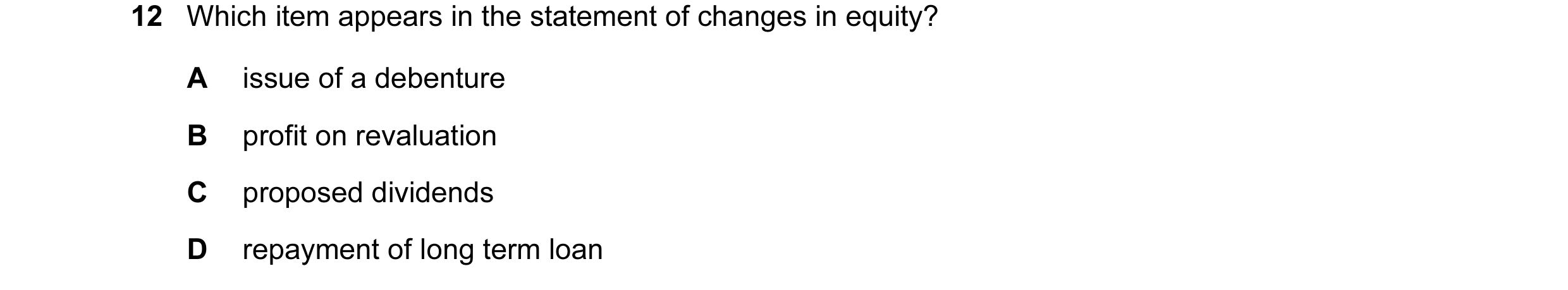 Question 196: Which item appears in the statement of changes in equity? A issue of a debenture B profit on revaluation C proposed dividends D repayment o…