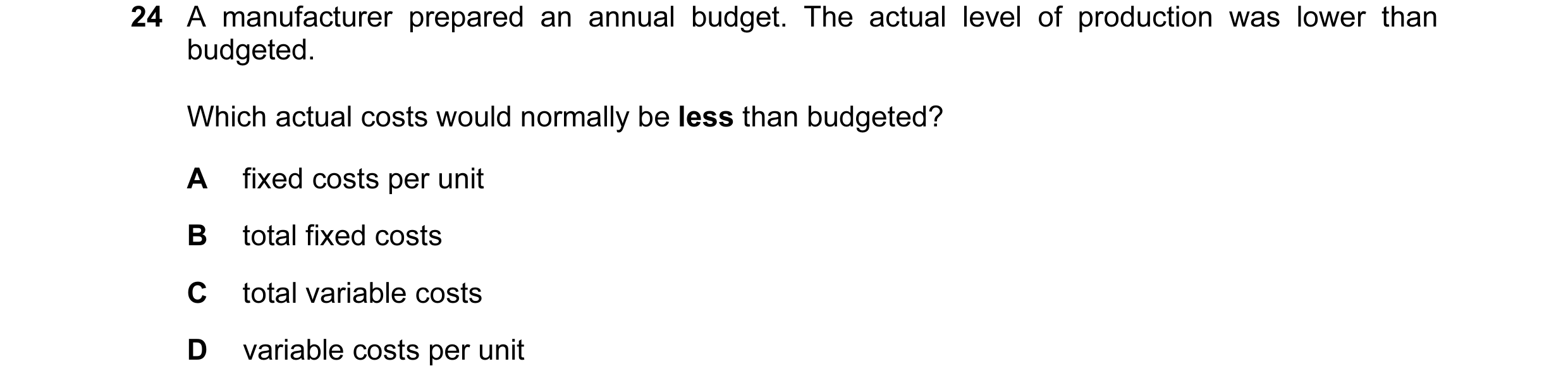 Question 57: A manufacturer prepared an annual budget. The actual level of production was lower than budgeted. Which actual costs would normally be less…