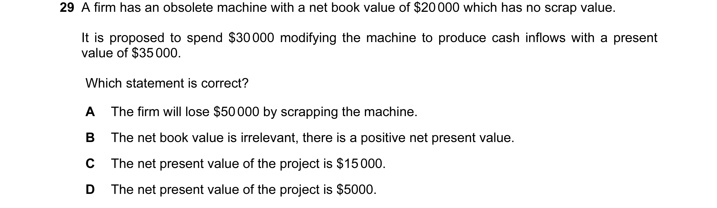 Question 58: A firm has an obsolete machine with a net book value of $20 000 which has no scrap value. It is proposed to spend $30 000 modifying the mac…
