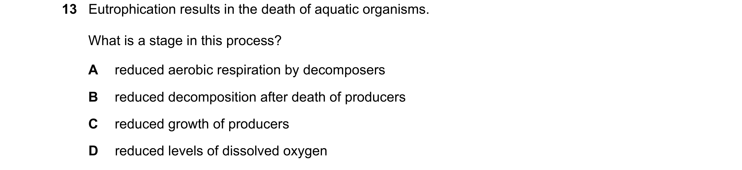 Question 13: Eutrophication results in the death of aquatic organisms. What is a stage in this process? A reduced aerobic respiration by decomposers B r…