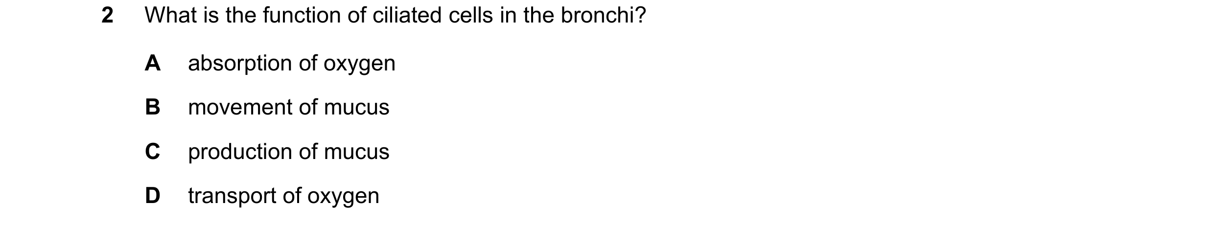 Question 21: What is the function of ciliated cells in the bronchi? A absorption of oxygen B movement of mucus C production of mucus D transport of oxyg…