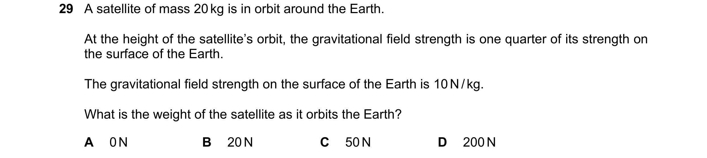 Question 12: A satellite of mass 20 kg is in orbit around the Earth. At the height of the satellite’s orbit, the gravitational field strength is one qua…