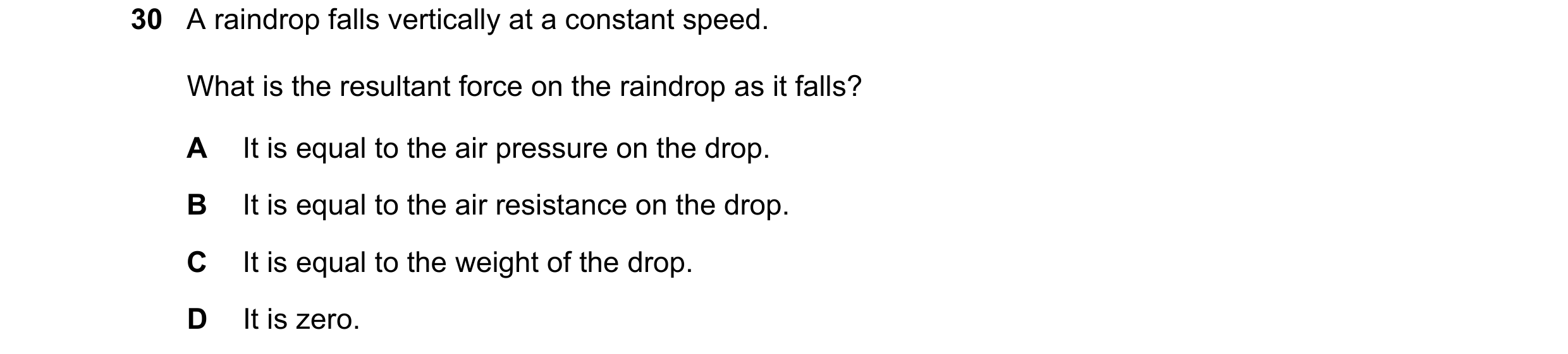Question 25: A raindrop falls vertically at a constant speed. What is the resultant force on the raindrop as it falls? A It is equal to the air pressure…