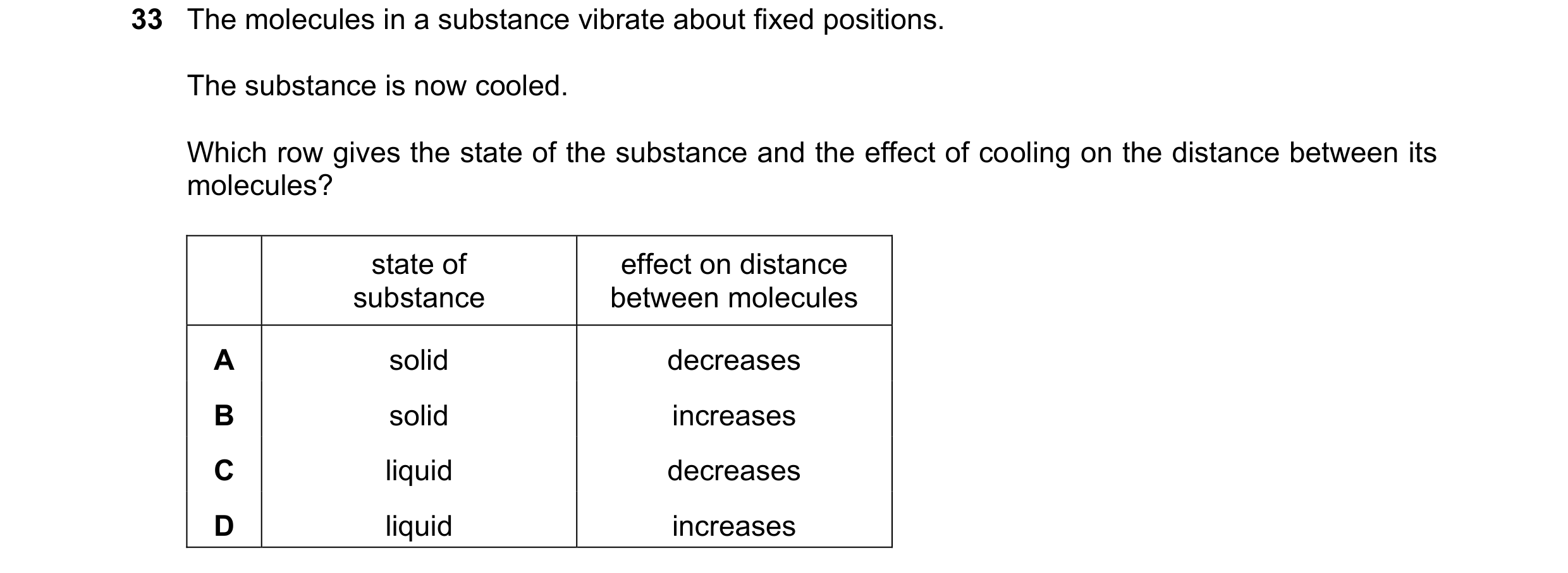 Question 26: The molecules in a substance vibrate about fixed positions. The substance is now cooled. Which row gives the state of the substance and the…