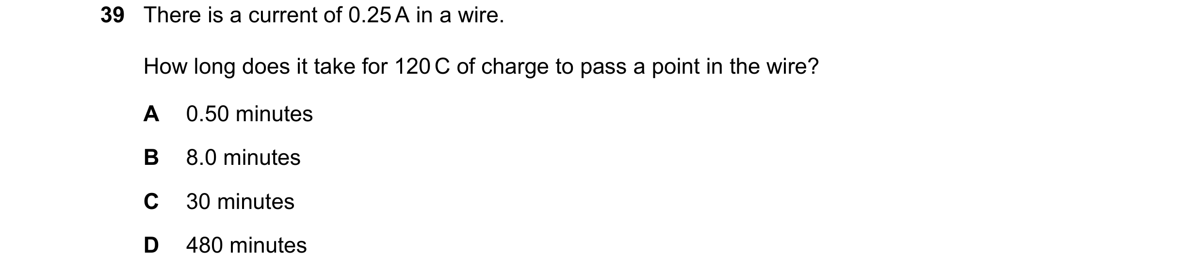Question 49: There is a current of 0.25 A in a wire. How long does it take for 120 C of charge to pass a point in the wire? A 0.50 minutes B 8.0 minutes…