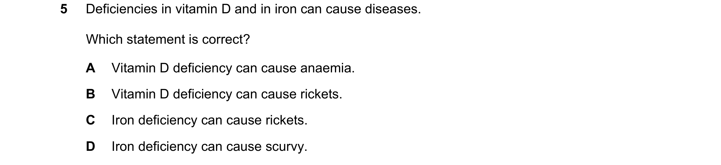 Question 13: Deficiencies in vitamin D and in iron can cause diseases. Which statement is correct? A Vitamin D deficiency can cause anaemia. B Vitamin D…