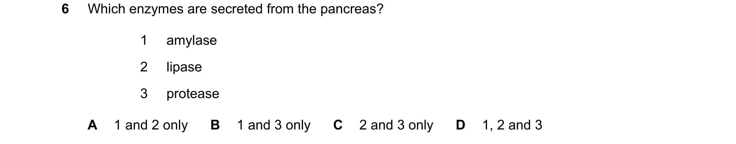 Question 9: Which enzymes are secreted from the pancreas? 1 amylase 2 lipase 3 protease A 1 and 2 only B 1 and 3 only C 2 and 3 only D 1, 2 and 3