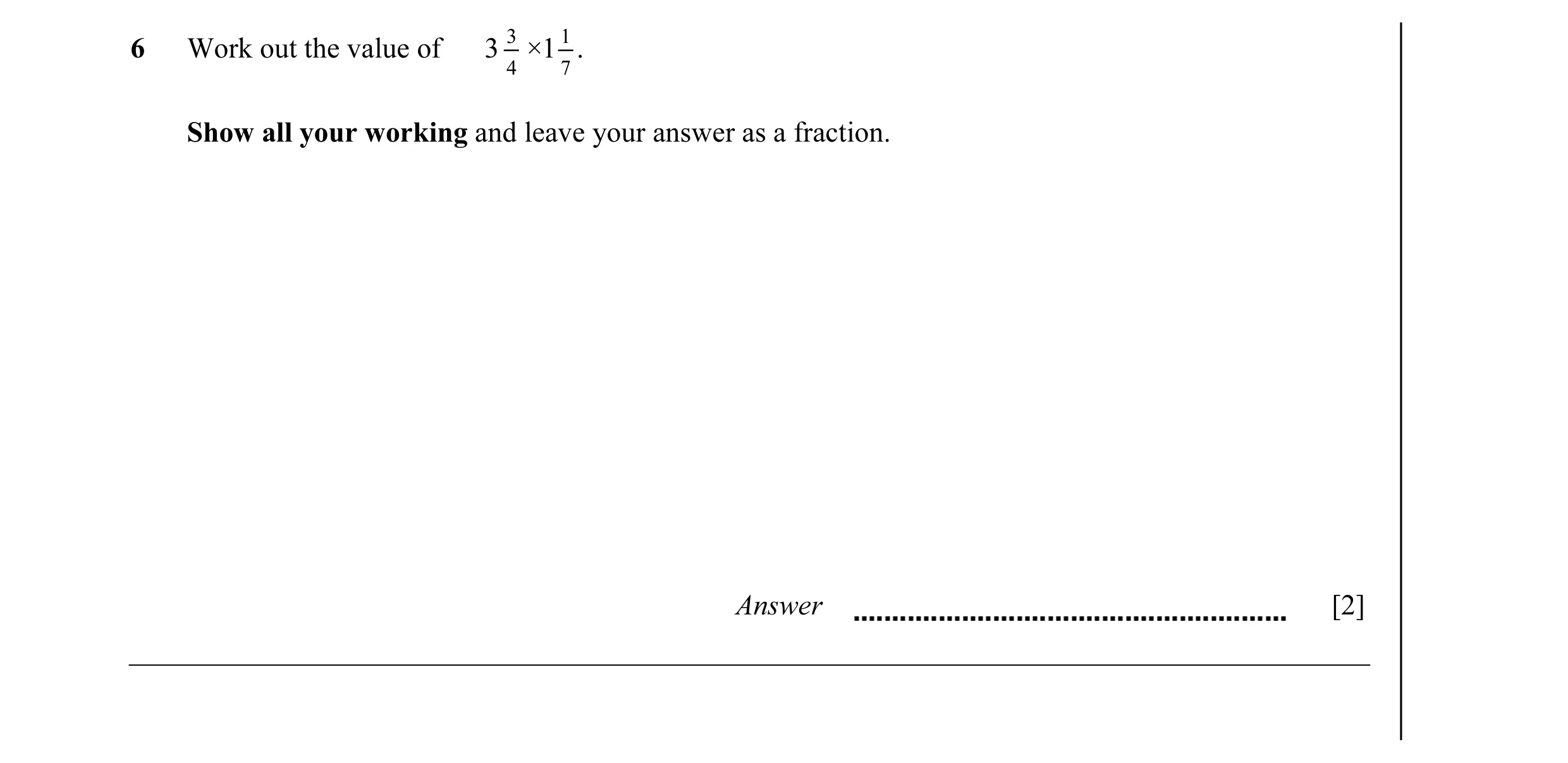 Question 12: Work out the value of 3 3 ×1 1 . 4 7 Show all your working and leave your answer as a fraction. Answer [2]