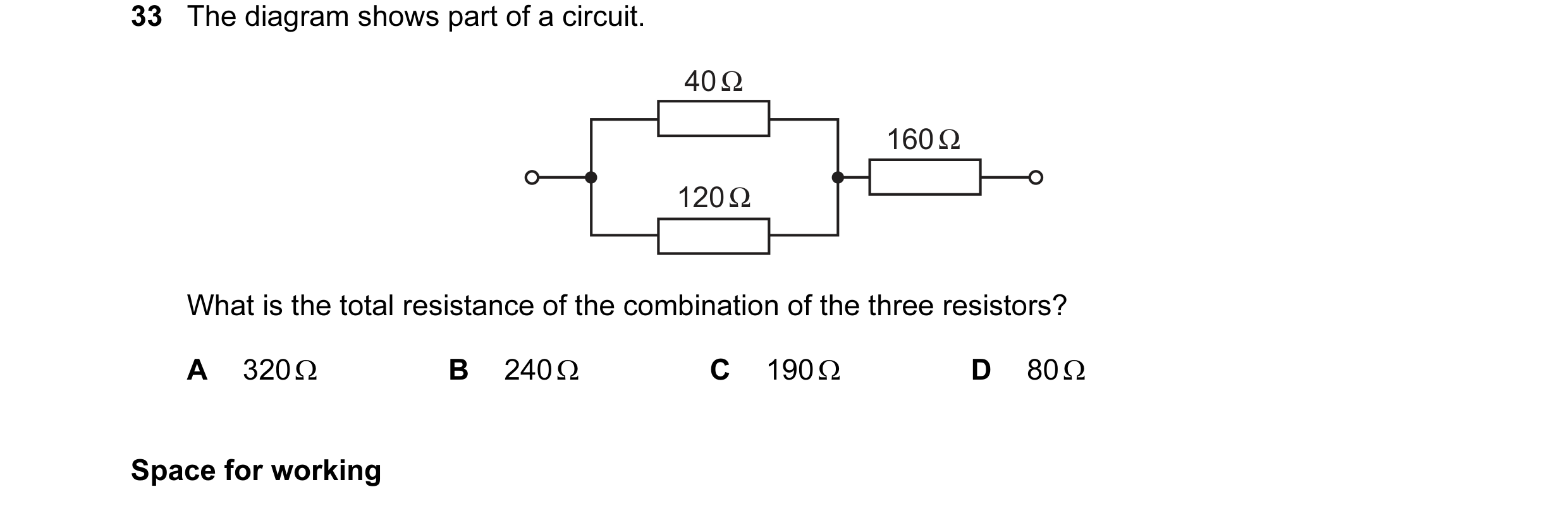 Question 29: The diagram shows part of a circuit. 40 Ω 160 Ω 120 Ω What is the total resistance of the combination of the three resistors? A 320 Ω B 240…