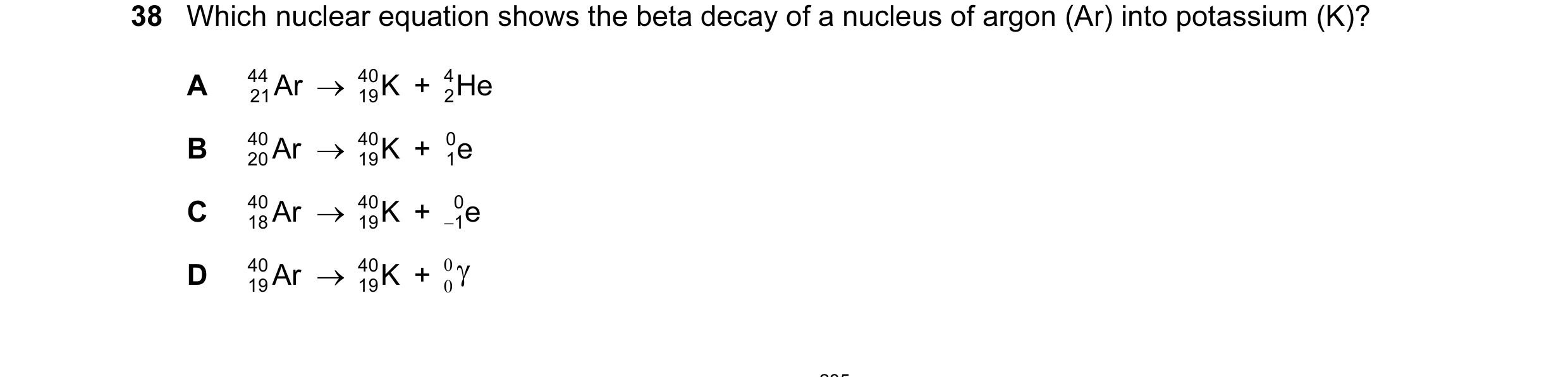 Question 12: Which nuclear equation shows the beta decay of a nucleus of argon (Ar) into potassium (K)? A 44 Ar → 40 K + He 4 21 19 2 B 40 Ar → 40 K + e…