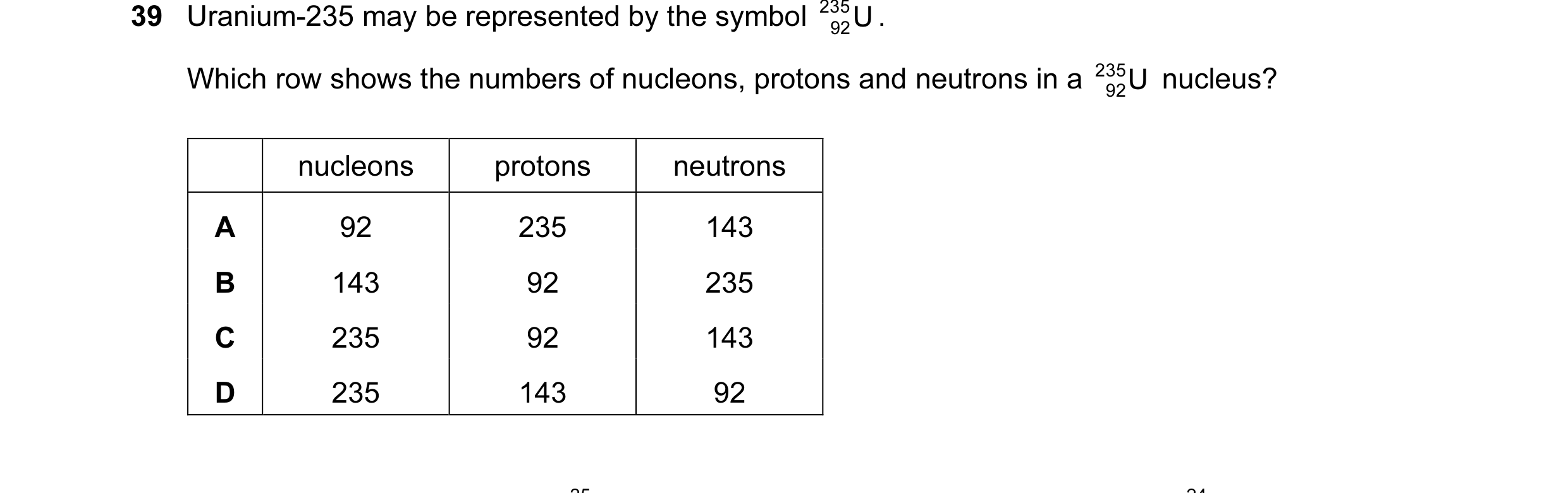 Question 29: Uranium-235 may be represented by the symbol 235 U . 92 Which row shows the numbers of nucleons, protons and neutrons in a 235 92U nucleus…