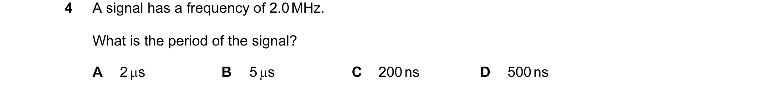 Question 12: A signal has a frequency of 2.0 MHz. What is the period of the signal? A 2 µs B 5 µs C 200 ns D 500 ns
