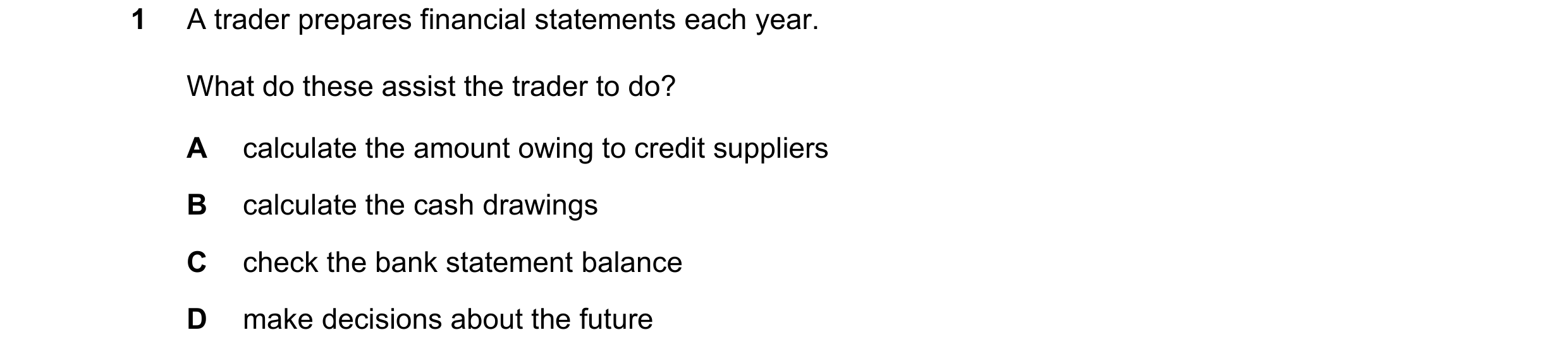 Question 7: A trader prepares financial statements each year. What do these assist the trader to do? A calculate the amount owing to credit suppliers B…