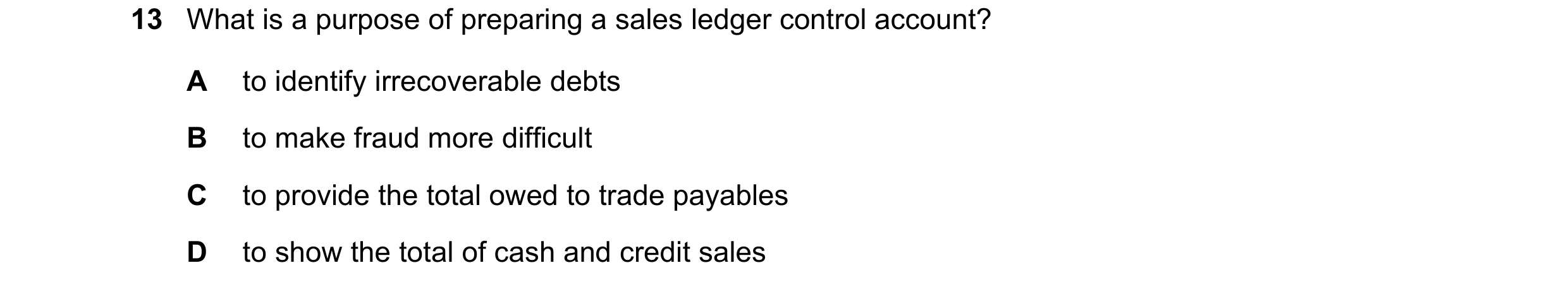 Question 9: What is a purpose of preparing a sales ledger control account? A to identify irrecoverable debts B to make fraud more difficult C to provid…