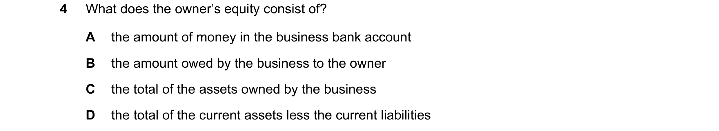 Question 9: What does the owner’s equity consist of? A the amount of money in the business bank account B the amount owed by the business to the owner …
