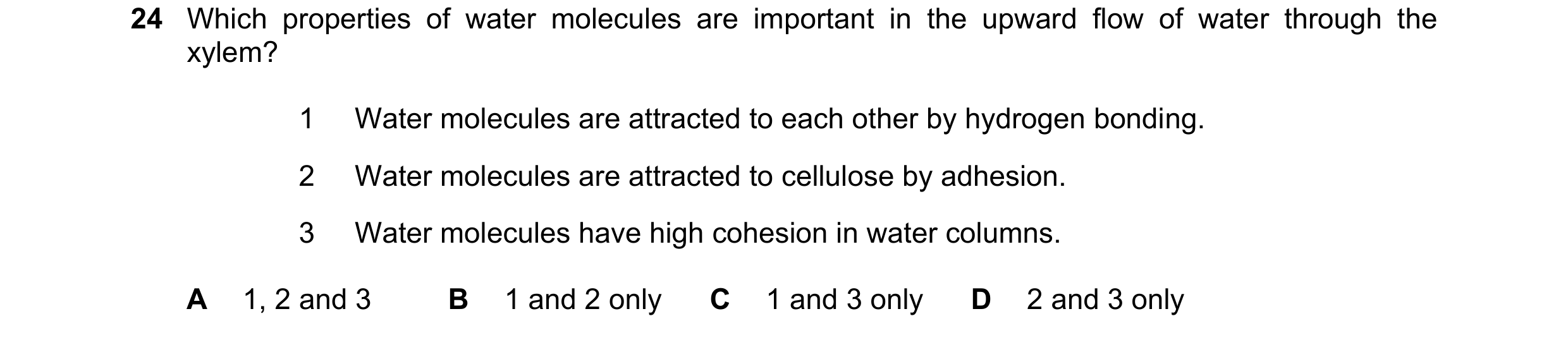 Question 244: Which properties of water molecules are important in the upward flow of water through the xylem? 1 Water molecules are attracted to each ot…