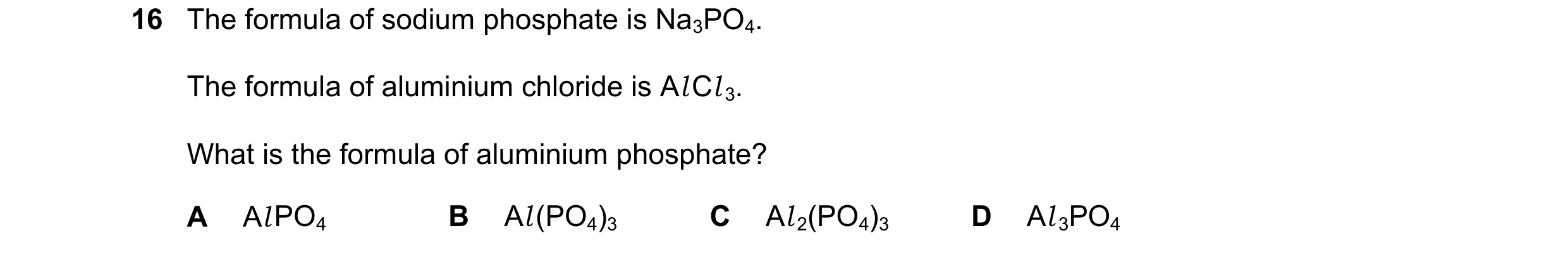 Question 26: The formula of sodium phosphate is Na3PO4. The formula of aluminium chloride is Al Cl 3. What is the formula of aluminium phosphate? A Al P…