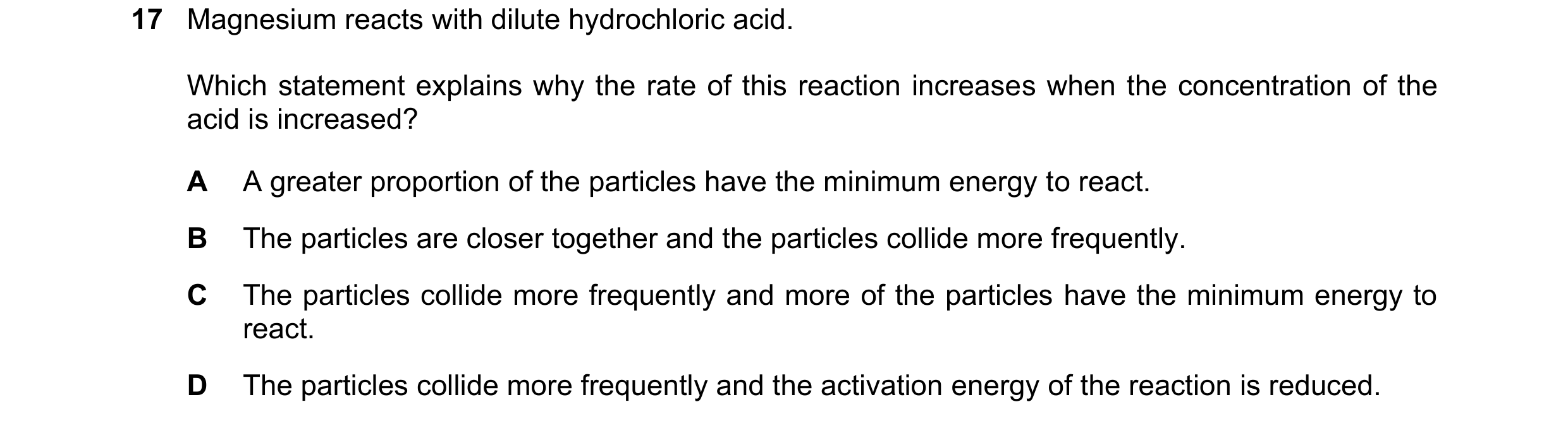 Question 33: Magnesium reacts with dilute hydrochloric acid. Which statement explains why the rate of this reaction increases when the concentration of …