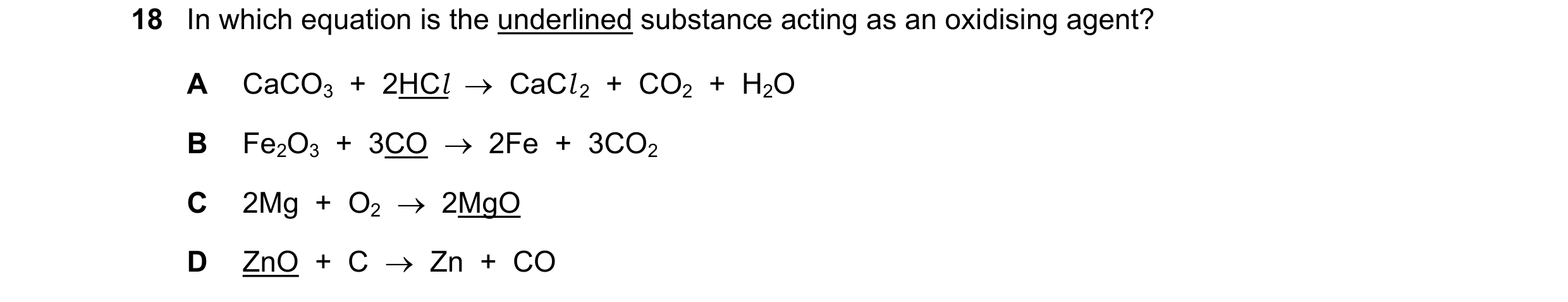 Question 36: In which equation is the underlined substance acting as an oxidising agent? A CaCO3  +  2HCl    CaCl 2  +  CO2  +  H2O B Fe2O3  +  3CO   …