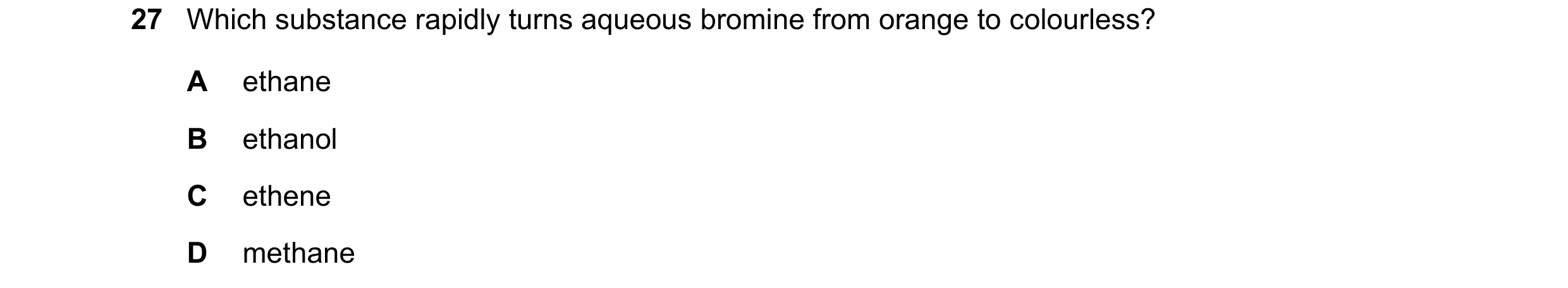 Question 15: Which substance rapidly turns aqueous bromine from orange to colourless? A ethane B ethanol C ethene D methane