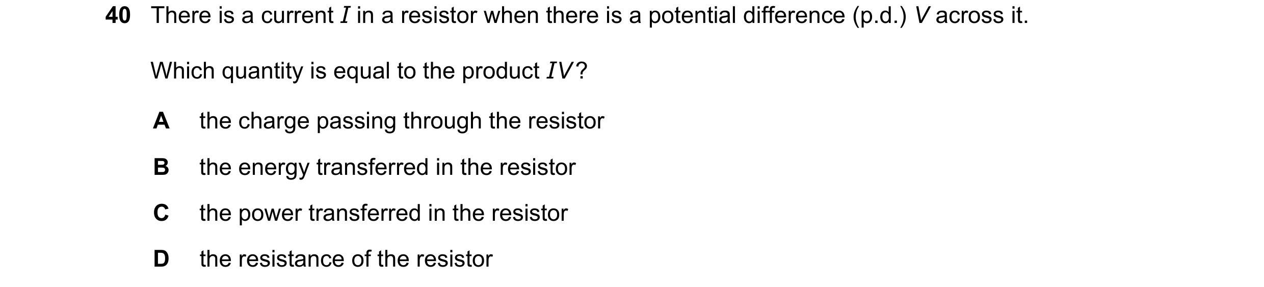 Question 74: There is a current I in a resistor when there is a potential difference (p.d.) V across it. Which quantity is equal to the product IV ? A t…