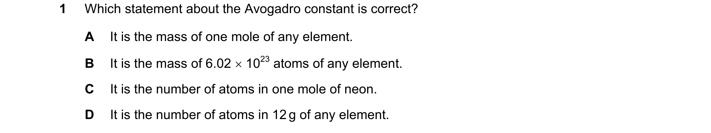 Question 27: Which statement about the Avogadro constant is correct? A It is the mass of one mole of any element. B It is the mass of 6.02 1023 atoms …