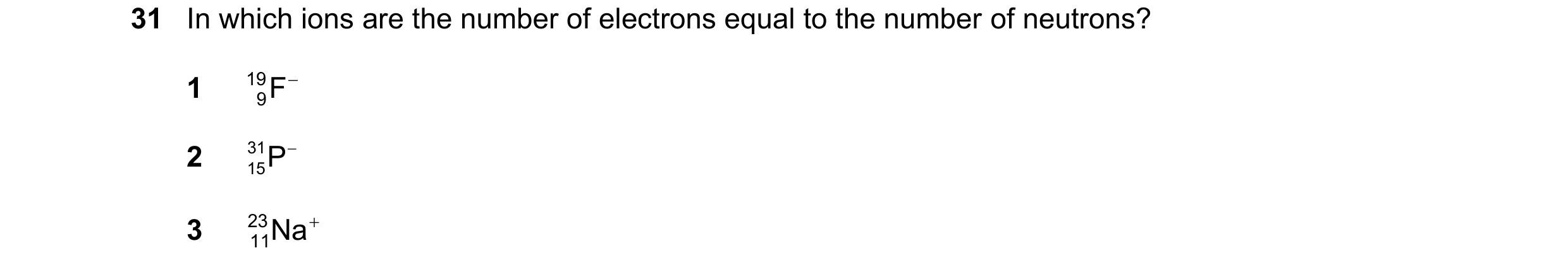Question 93: In which ions are the number of electrons equal to the number of neutrons? 1 19 F 9 2 15P 31 3 23 Na 11