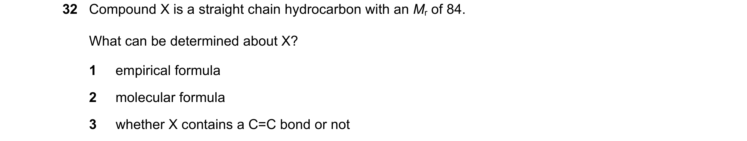 Question 55: Compound X is a straight chain hydrocarbon with an Mr of 84. What can be determined about X? 1 empirical formula 2 molecular formula 3 whet…