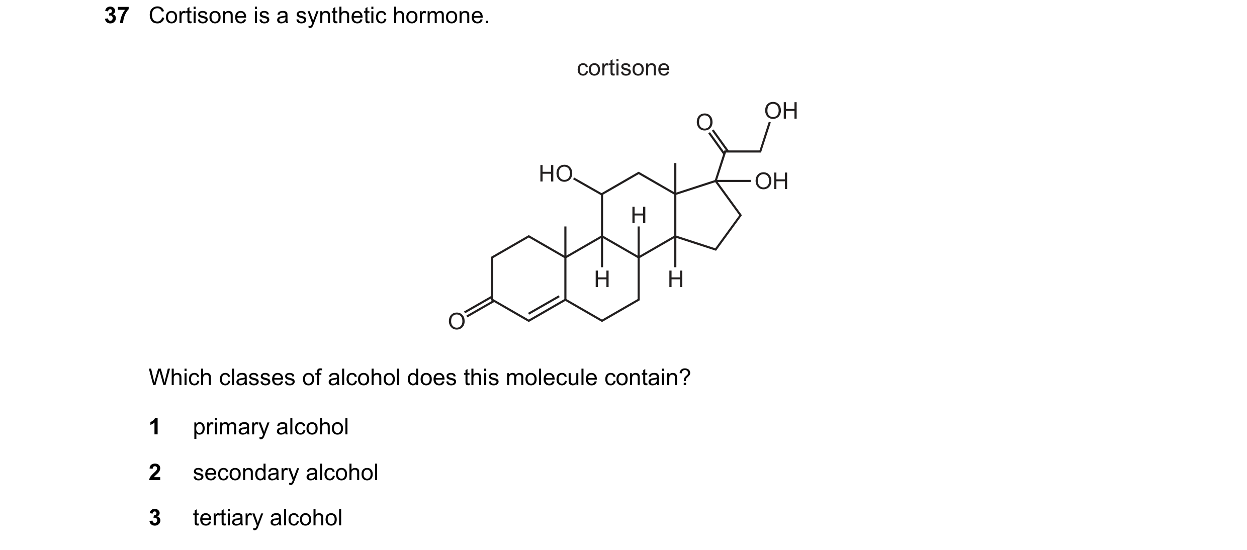Question 281: Cortisone is a synthetic hormone. cortisone OH O HO OH H H H O Which classes of alcohol does this molecule contain? 1 primary alcohol 2 sec…