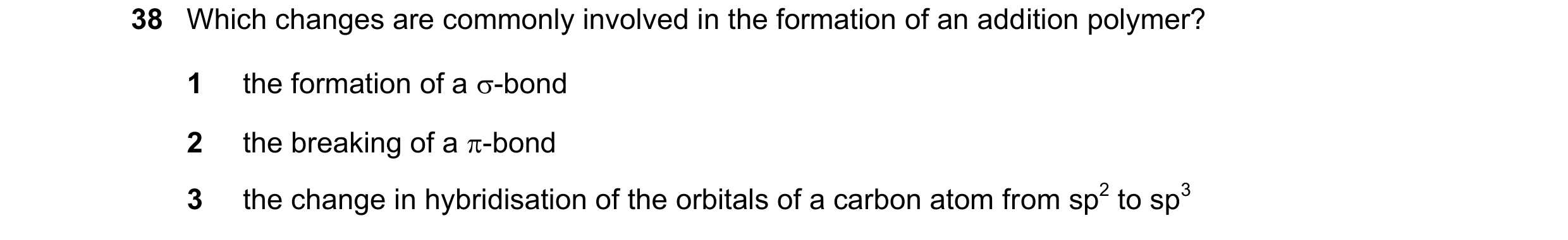 Question 52: Which changes are commonly involved in the formation of an addition polymer? 1 the formation of a -bond 2 the breaking of a -bond 3 the c…