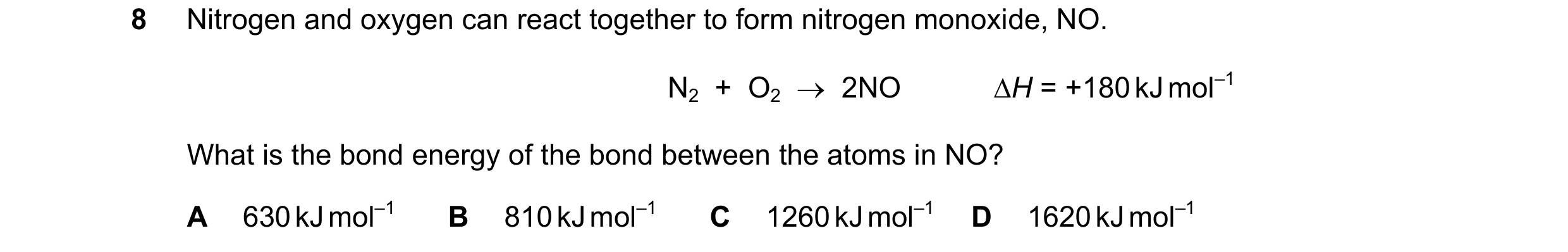 Question 171: Nitrogen and oxygen can react together to form nitrogen monoxide, NO. N2  +  O2    2NO H = +180 kJ mol–1 What is the bond energy of the b…