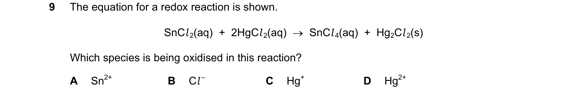 Question 255: The equation for a redox reaction is shown. SnCl 2(aq)  +  2HgCl 2(aq)    SnCl 4(aq)  +  Hg2Cl 2(s) Which species is being oxidised in thi…
