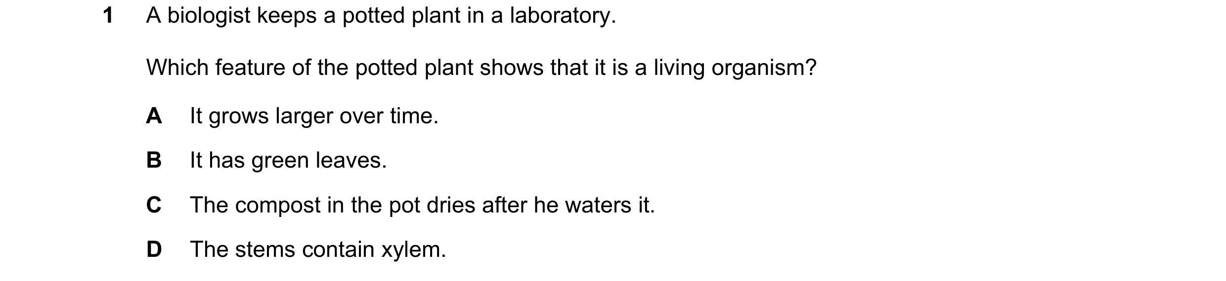 Question 14: A biologist keeps a potted plant in a laboratory. Which feature of the potted plant shows that it is a living organism? A It grows larger o…