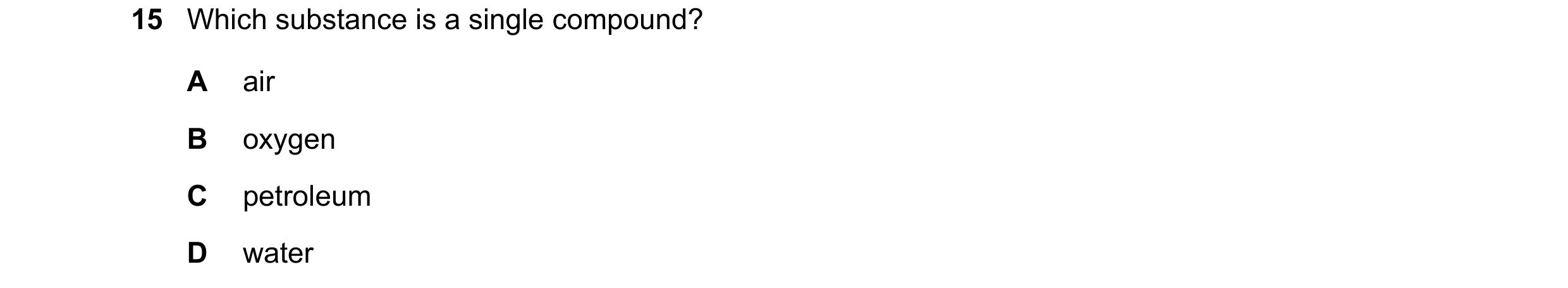 Question 19: Which substance is a single compound? A air B oxygen C petroleum D water