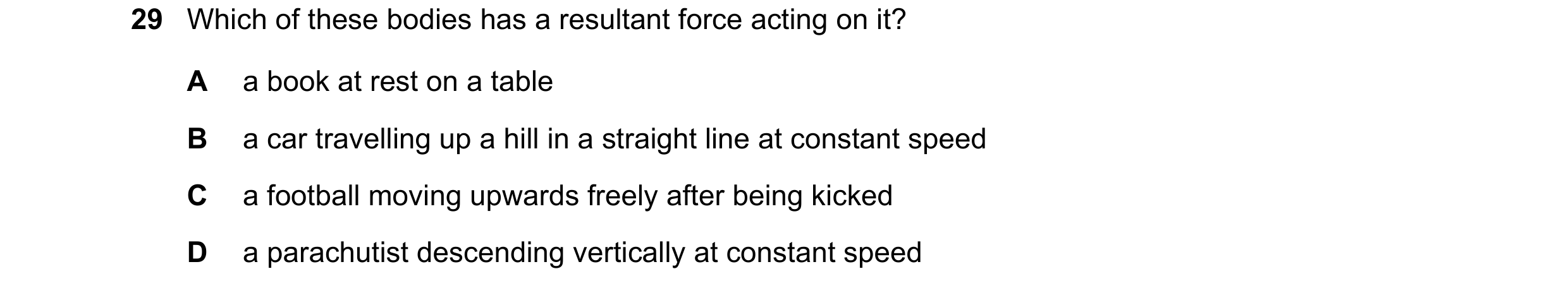 Question 19: Which of these bodies has a resultant force acting on it? A a book at rest on a table B a car travelling up a hill in a straight line at co…