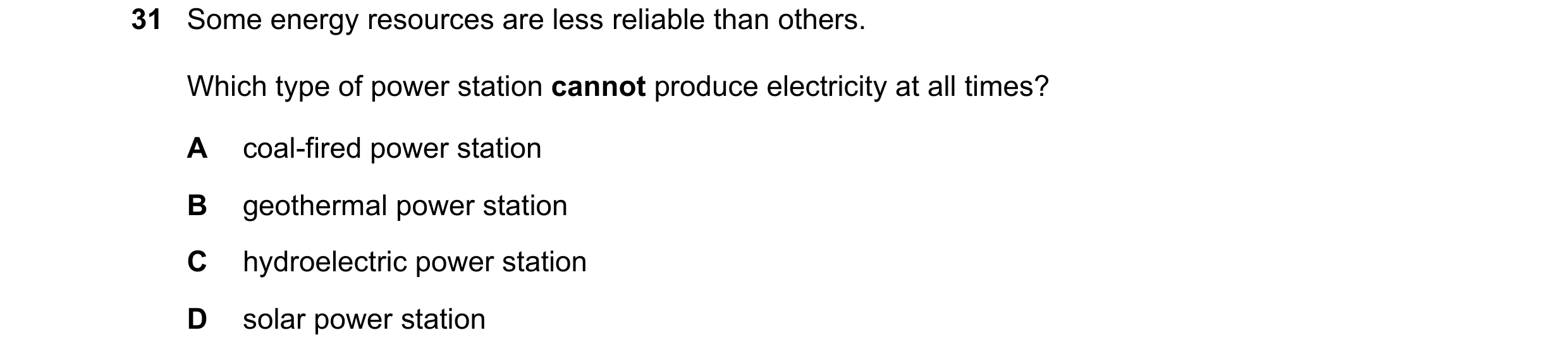 Question 29: Some energy resources are less reliable than others. Which type of power station cannot produce electricity at all times? A coal-fired powe…