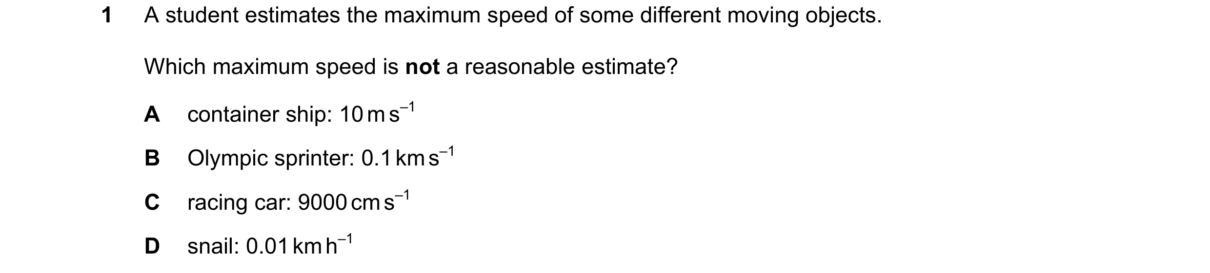 Question 85: A student estimates the maximum speed of some different moving objects. Which maximum speed is not a reasonable estimate? A container ship:…