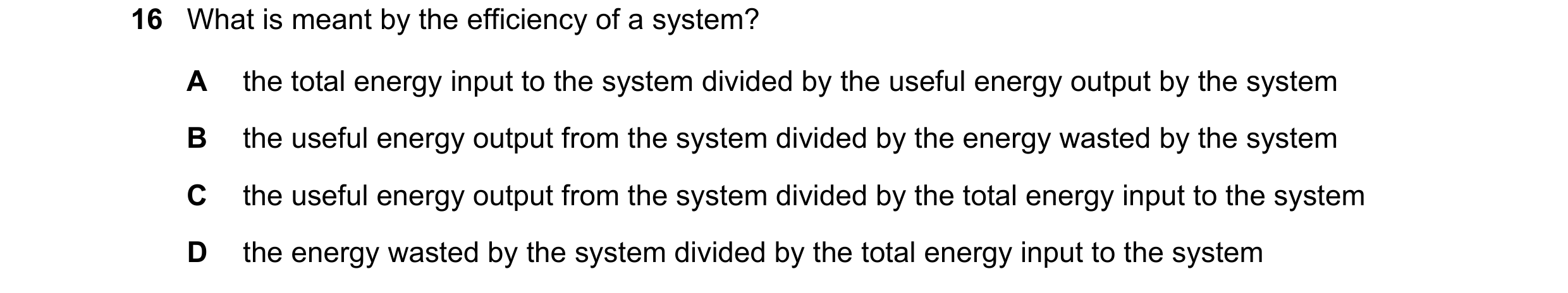 Question 238: What is meant by the efficiency of a system? A the total energy input to the system divided by the useful energy output by the system B the…