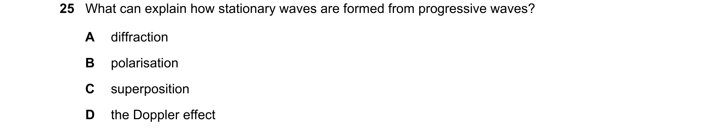 Question 116: What can explain how stationary waves are formed from progressive waves? A diffraction B polarisation C superposition D the Doppler effect