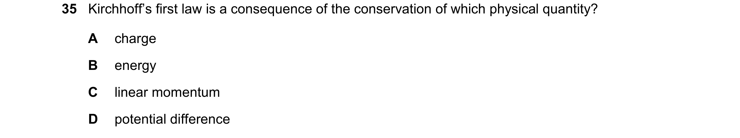 Question 69: Kirchhoff’s first law is a consequence of the conservation of which physical quantity? A charge B energy C linear momentum D potential diff…