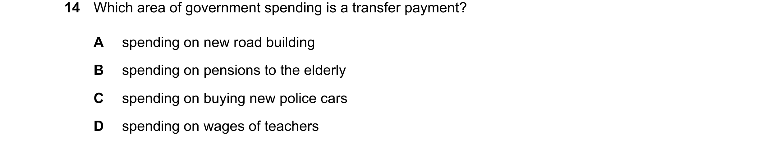 Question 72: Which area of government spending is a transfer payment? A spending on new road building B spending on pensions to the elderly C spending o…