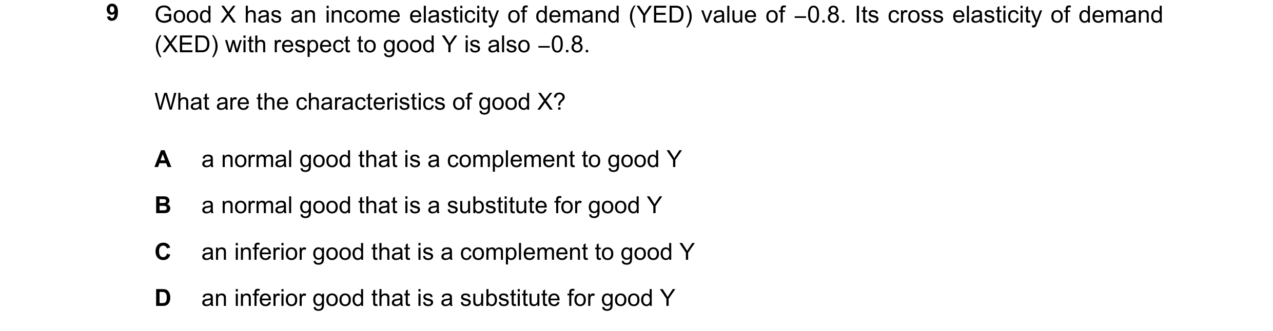Question 286: Good X has an income elasticity of demand (YED) value of −0.8. Its cross elasticity of demand (XED) with respect to good Y is also −0.8. Wh…
