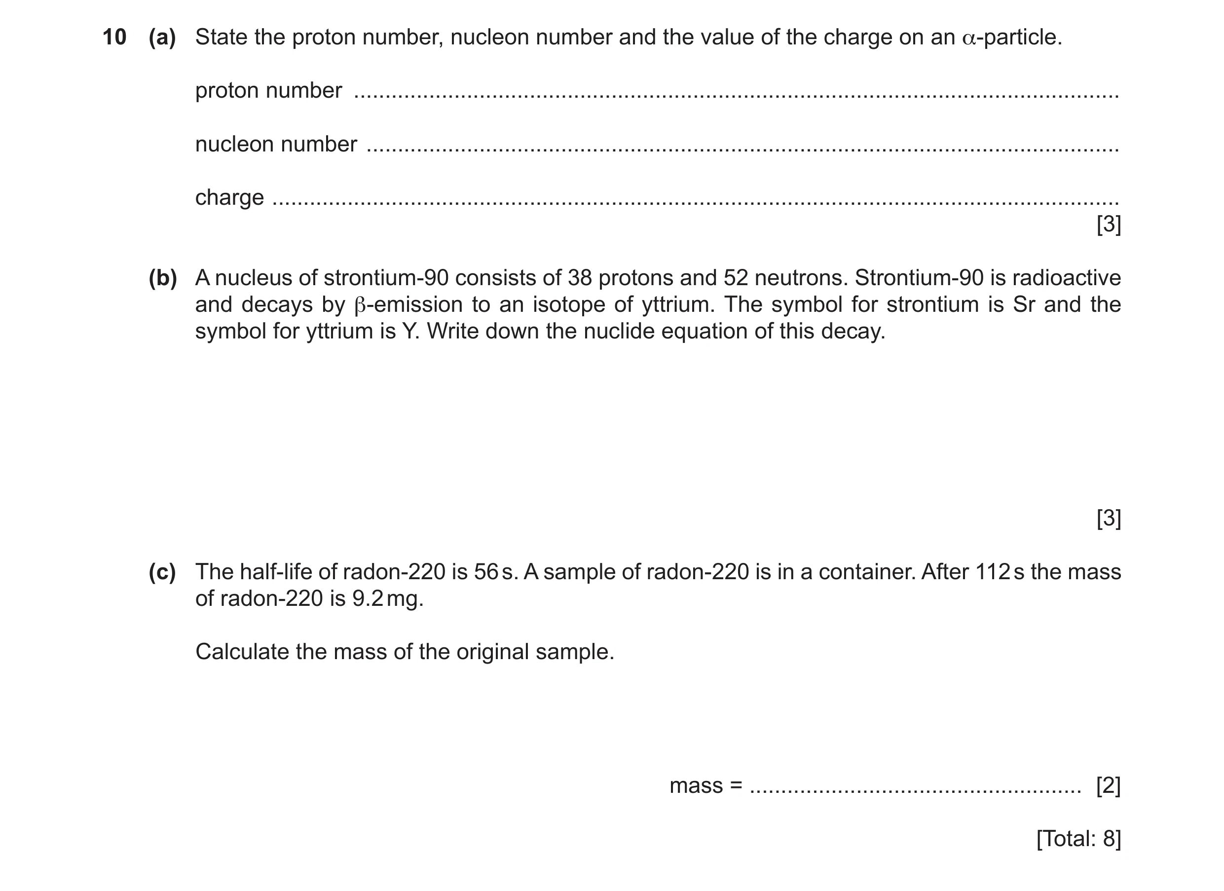 Question 15: (a) State the proton number, nucleon number and the value of the charge on an α-particle. proton number ...................................…