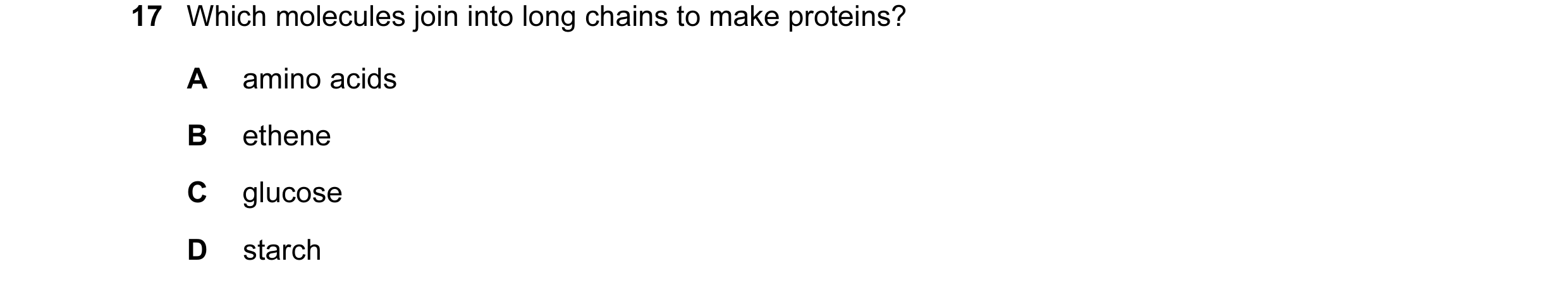 Question 8: Which molecules join into long chains to make proteins? A amino acids B ethene C glucose D starch