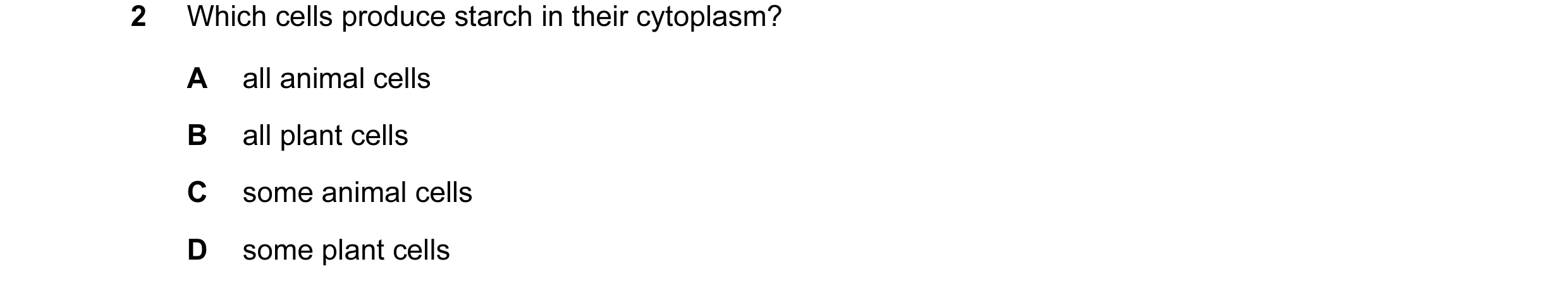 Question 7: Which cells produce starch in their cytoplasm? A all animal cells B all plant cells C some animal cells D some plant cells