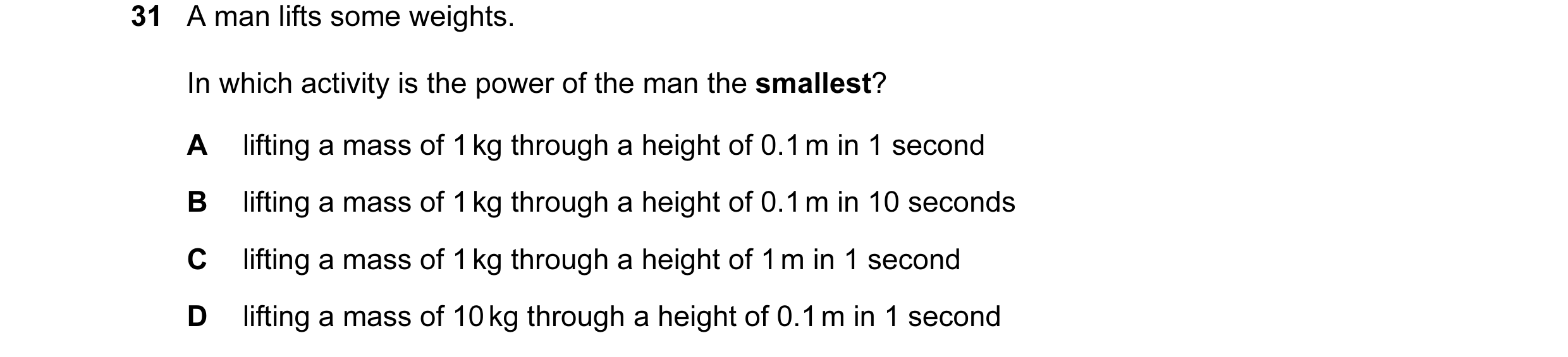 Question 10: A man lifts some weights. In which activity is the power of the man the smallest? A lifting a mass of 1 kg through a height of 0.1 m in 1 s…