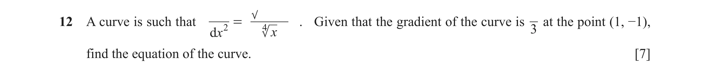 Question 10: A curve is such that 2 = 4 . Given that the gradient of the curve is at the point (1, −1), dx x 3 find the equation of the curve. [7]