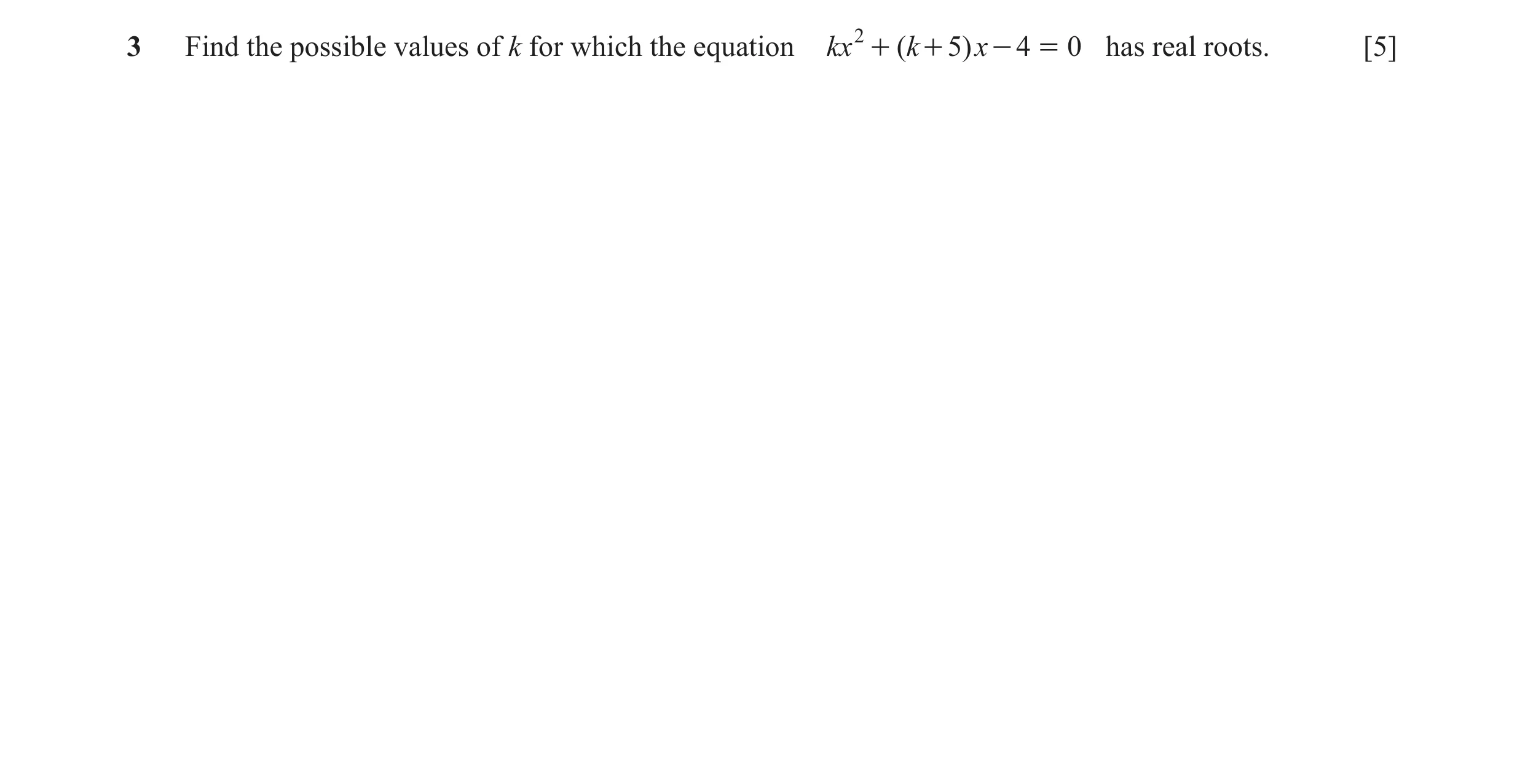 Question 10: Find the possible values of k for which the equation kx 2 + ( k + 5) x - 4 = 0 has real roots. [5]
