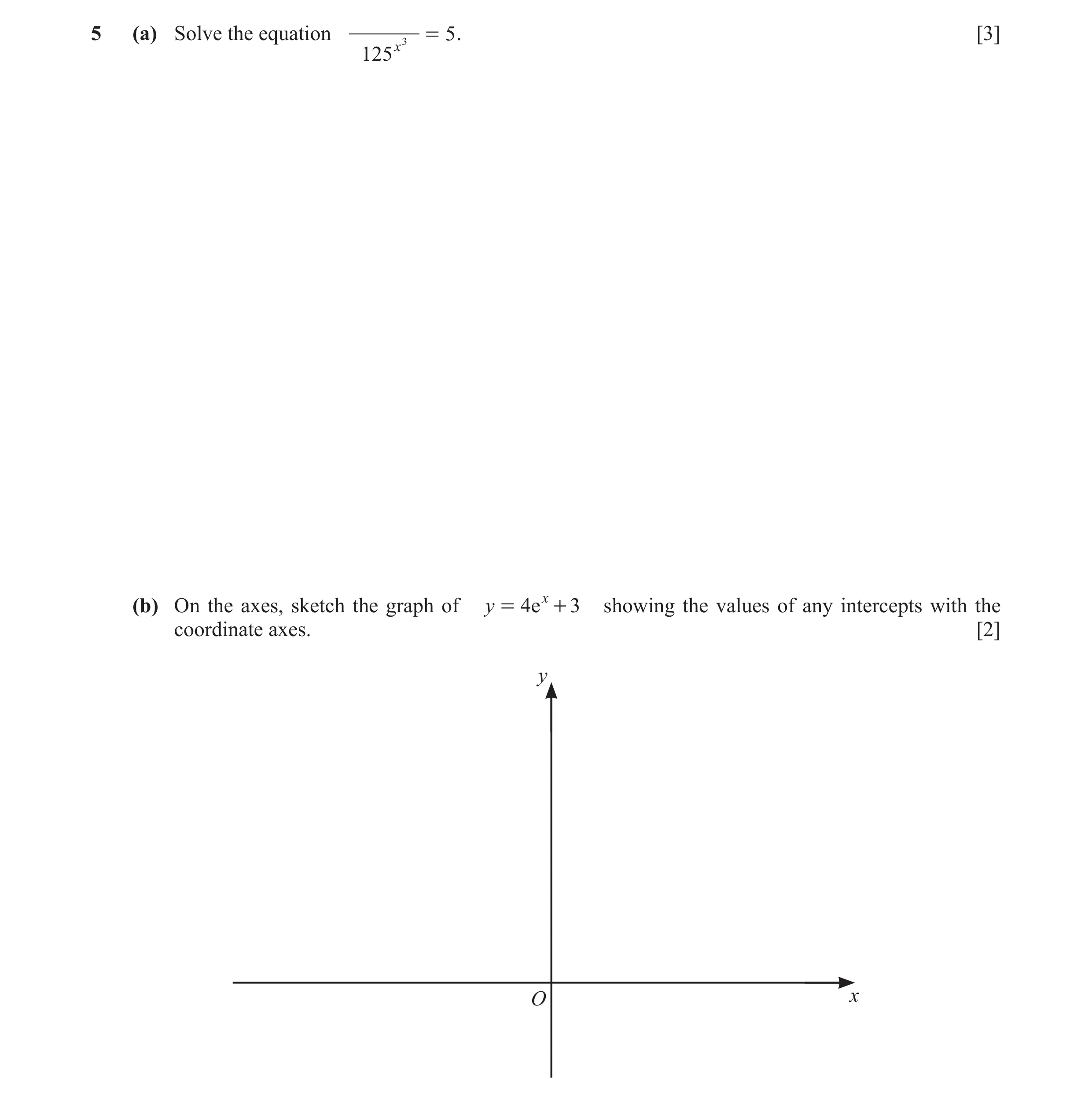 Question 15: (a) Solve the equation = 5 . [3] 125 x3 (b) On the axes, sketch the graph of y = 4ex + 3 showing the values of any intercepts with the coor…